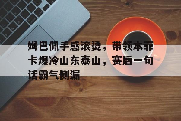 开云入口- 姆巴佩手感滚烫，带领本菲卡爆冷山东泰山，赛后一句话霸气侧漏